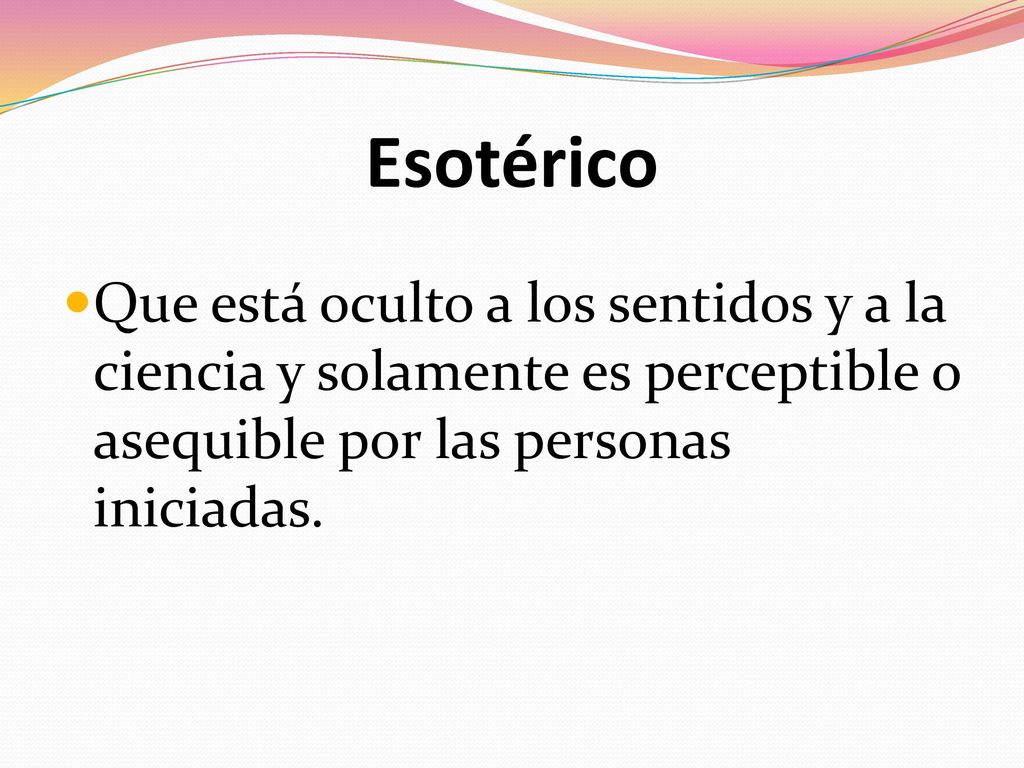 Esotérico Que está oculto a los sentidos y a la ciencia y solamente es perceptible o asequible por las personas iniciadas.