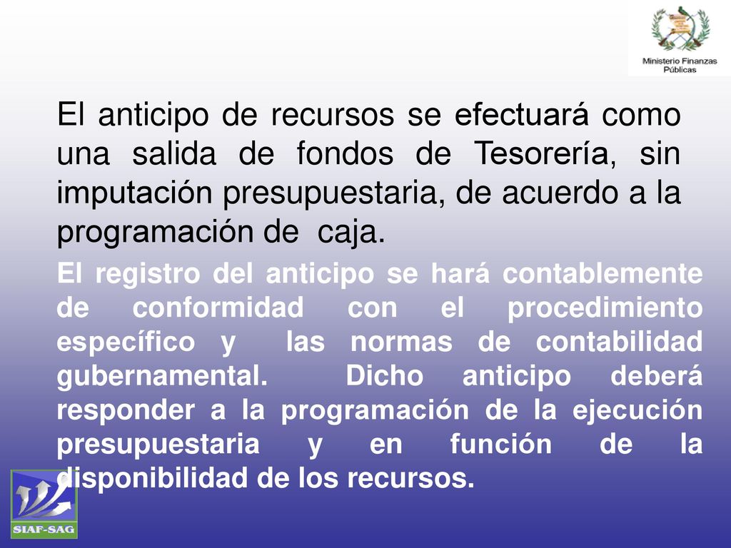 El anticipo de recursos se efectuará como una salida de fondos de Tesorería, sin imputación presupuestaria, de acuerdo a la programación de caja.