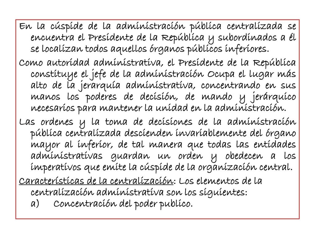 En la cúspide de la administración pública centralizada se encuentra el Presidente de la República y subordinados a él se localizan todos aquellos órganos públicos inferiores.