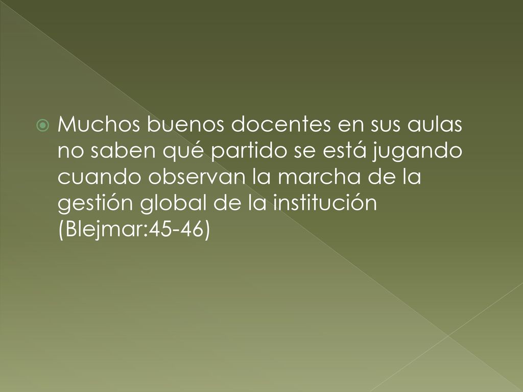 Muchos buenos docentes en sus aulas no saben qué partido se está jugando cuando observan la marcha de la gestión global de la institución (Blejmar:45-46)