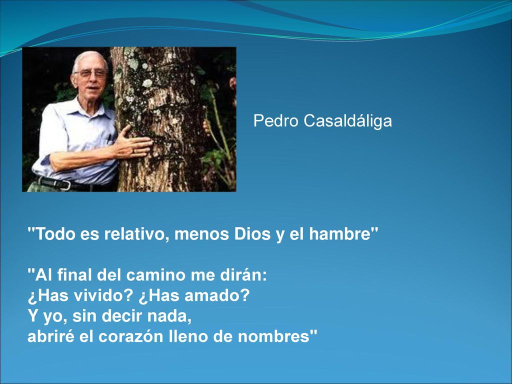 Pedro Casaldáliga Todo es relativo, menos Dios y el hambre Al final del camino me dirán: ¿Has vivido ¿Has amado