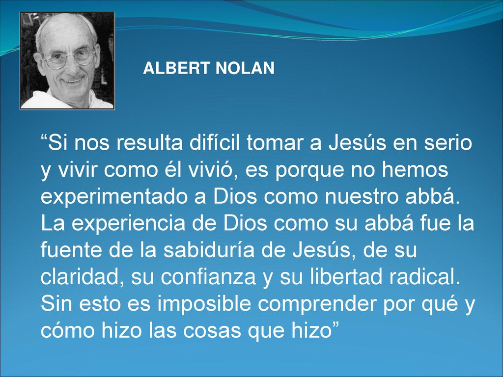 ALBERT NOLAN Si nos resulta difícil tomar a Jesús en serio y vivir como él vivió, es porque no hemos experimentado a Dios como nuestro abbá.