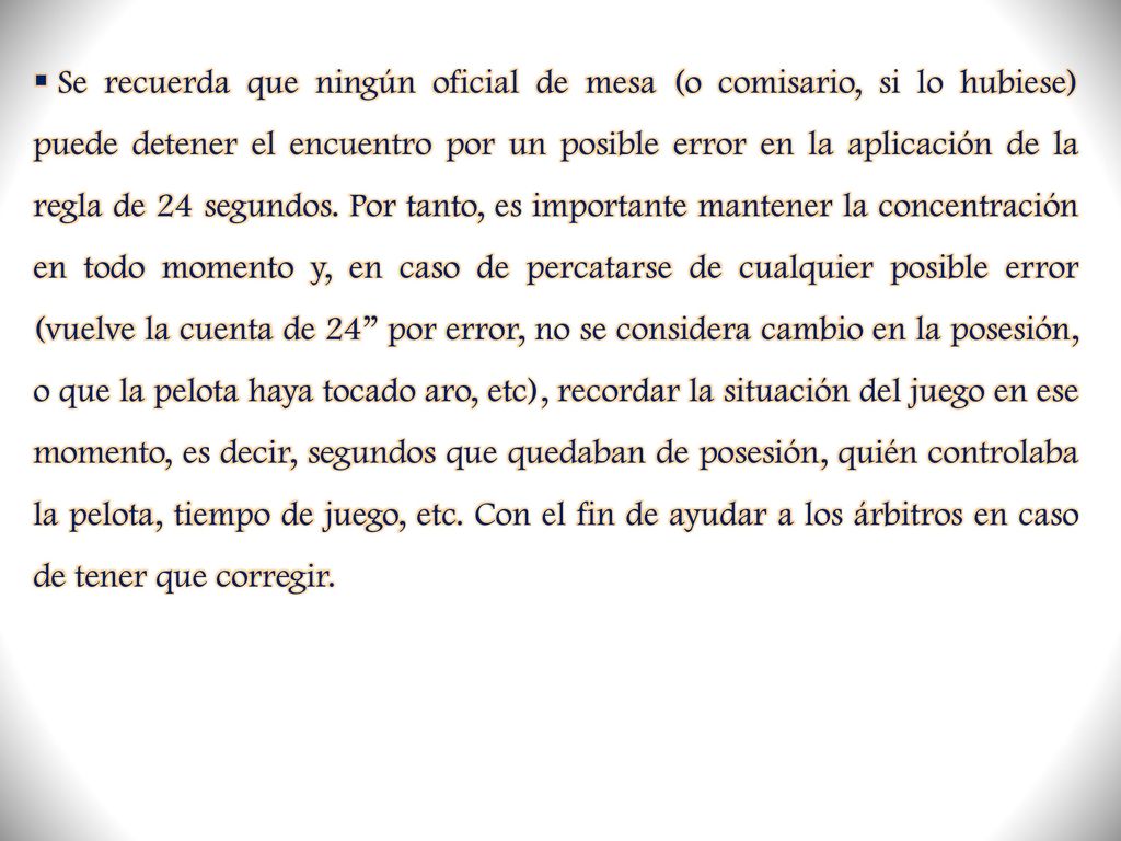 Se recuerda que ningún oficial de mesa (o comisario, si lo hubiese) puede detener el encuentro por un posible error en la aplicación de la regla de 24 segundos.