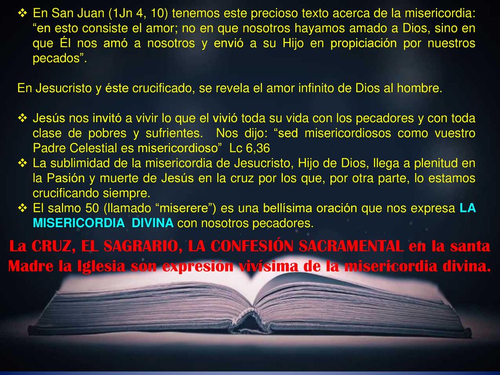 En San Juan (1Jn 4, 10) tenemos este precioso texto acerca de la misericordia: en esto consiste el amor; no en que nosotros hayamos amado a Dios, sino en que Él nos amó a nosotros y envió a su Hijo en propiciación por nuestros pecados .