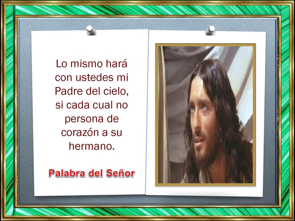 Lo mismo hará con ustedes mi Padre del cielo, si cada cual no persona de corazón a su hermano.