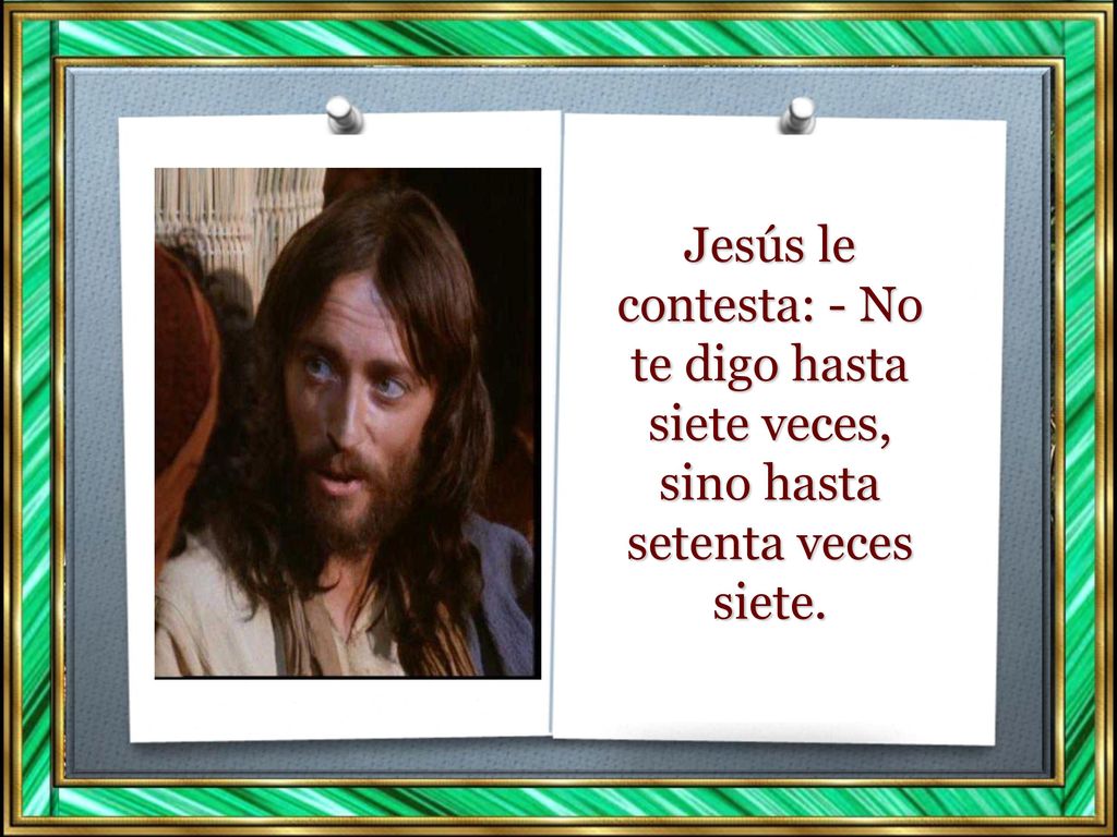 Jesús le contesta: - No te digo hasta siete veces, sino hasta setenta veces siete.