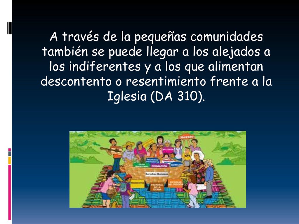 A través de la pequeñas comunidades también se puede llegar a los alejados a los indiferentes y a los que alimentan descontento o resentimiento frente a la Iglesia (DA 310).