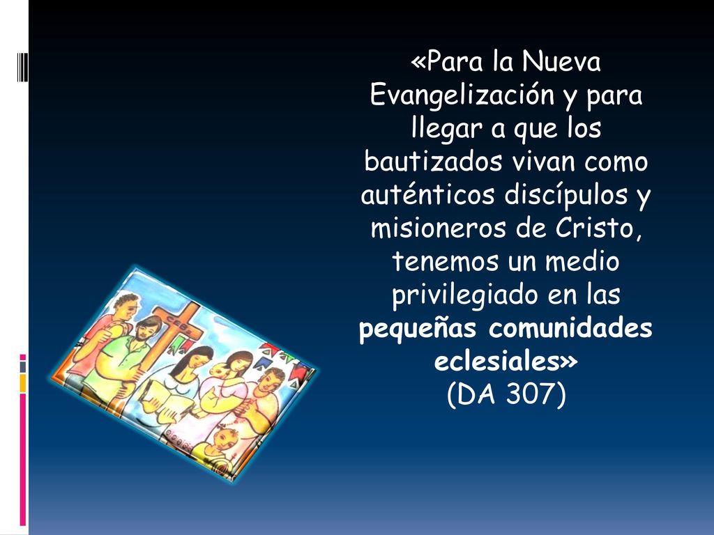 «Para la Nueva Evangelización y para llegar a que los bautizados vivan como auténticos discípulos y misioneros de Cristo, tenemos un medio privilegiado en las pequeñas comunidades eclesiales»