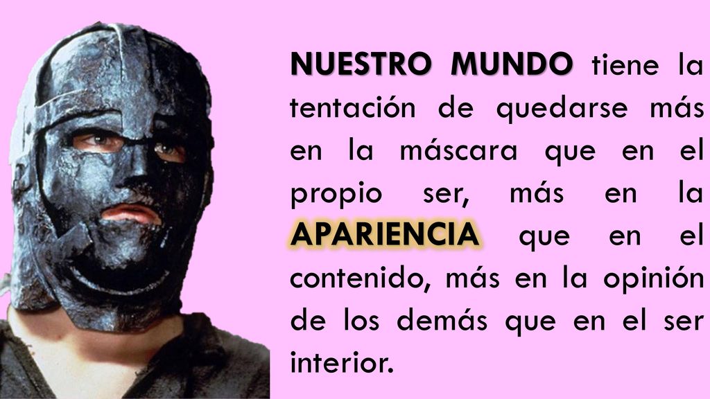 NUESTRO MUNDO tiene la tentación de quedarse más en la máscara que en el propio ser, más en la APARIENCIA que en el contenido, más en la opinión de los demás que en el ser interior.