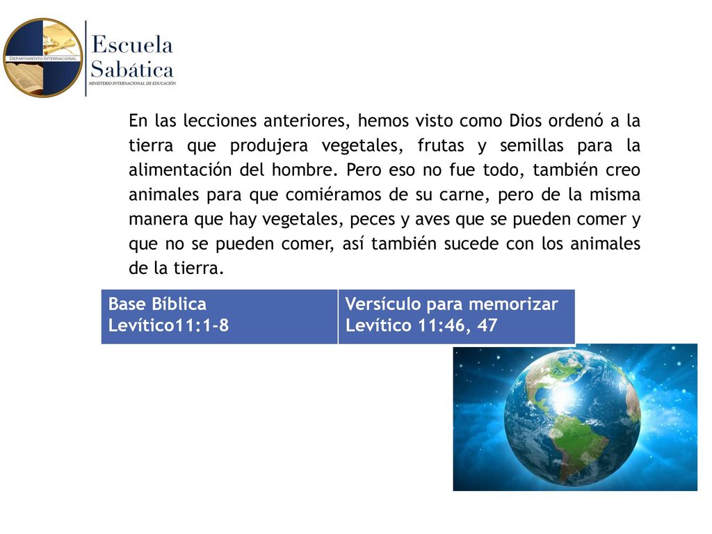 En las lecciones anteriores, hemos visto como Dios ordenó a la tierra que produjera vegetales, frutas y semillas para la alimentación del hombre. Pero eso no fue todo, también creo animales para que comiéramos de su carne, pero de la misma manera que hay vegetales, peces y aves que se pueden comer y que no se pueden comer, así también sucede con los animales de la tierra.