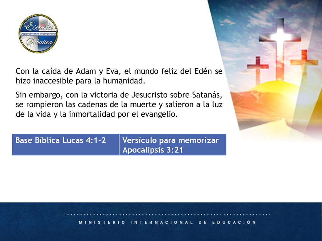 Con la caída de Adam y Eva, el mundo feliz del Edén se hizo inaccesible para la humanidad. Sin embargo, con la victoria de Jesucristo sobre Satanás, se rompieron las cadenas de la muerte y salieron a la luz de la vida y la inmortalidad por el evangelio.