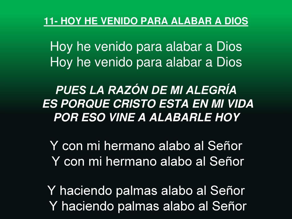 11- HOY HE VENIDO PARA ALABAR A DIOS Hoy he venido para alabar a Dios Hoy he venido para alabar a Dios PUES LA RAZÓN DE MI ALEGRÍA ES PORQUE CRISTO ESTA EN MI VIDA POR ESO VINE A ALABARLE HOY Y con mi hermano alabo al Señor Y con mi hermano alabo al Señor Y haciendo palmas alabo al Señor Y haciendo palmas alabo al Señor