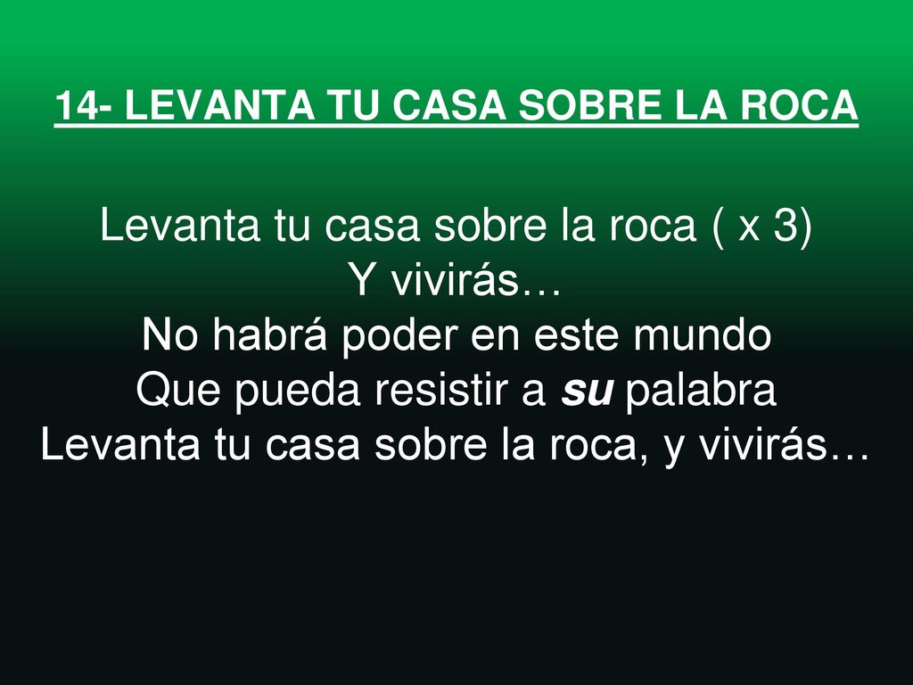 14- LEVANTA TU CASA SOBRE LA ROCA Levanta tu casa sobre la roca ( x 3) Y vivirás… No habrá poder en este mundo Que pueda resistir a su palabra Levanta tu casa sobre la roca, y vivirás…