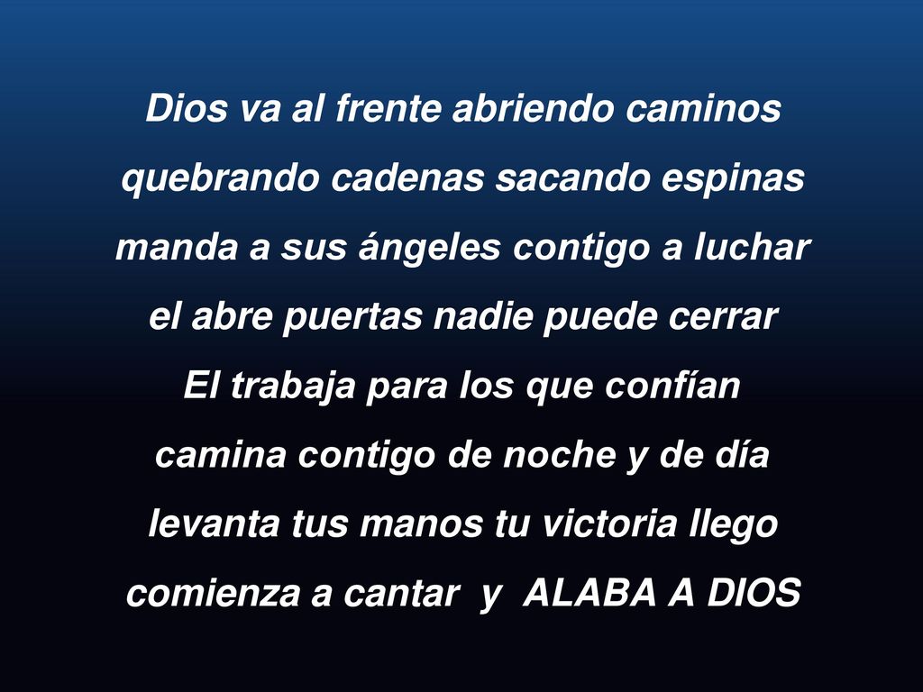 Dios va al frente abriendo caminos quebrando cadenas sacando espinas manda a sus ángeles contigo a luchar el abre puertas nadie puede cerrar El trabaja para los que confían camina contigo de noche y de día levanta tus manos tu victoria llego comienza a cantar y ALABA A DIOS