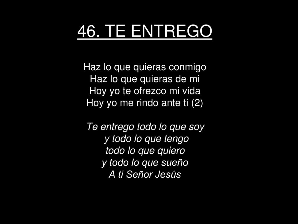 46. TE ENTREGO Haz lo que quieras conmigo Haz lo que quieras de mi Hoy yo te ofrezco mi vida Hoy yo me rindo ante ti (2) Te entrego todo lo que soy y todo lo que tengo todo lo que quiero y todo lo que sueño A ti Señor Jesús