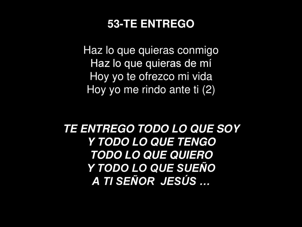 53-TE ENTREGO Haz lo que quieras conmigo Haz lo que quieras de mí Hoy yo te ofrezco mi vida Hoy yo me rindo ante ti (2) TE ENTREGO TODO LO QUE SOY Y TODO LO QUE TENGO TODO LO QUE QUIERO Y TODO LO QUE SUEÑO A TI SEÑOR JESÚS …