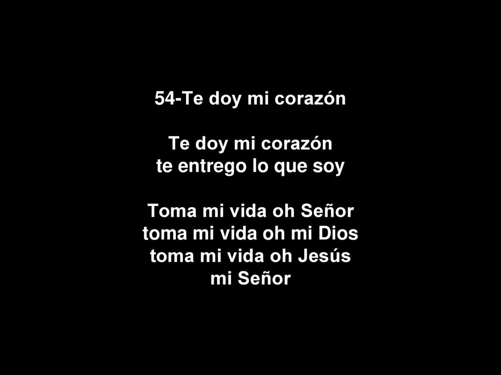 54-Te doy mi corazón Te doy mi corazón te entrego lo que soy Toma mi vida oh Señor toma mi vida oh mi Dios toma mi vida oh Jesús mi Señor