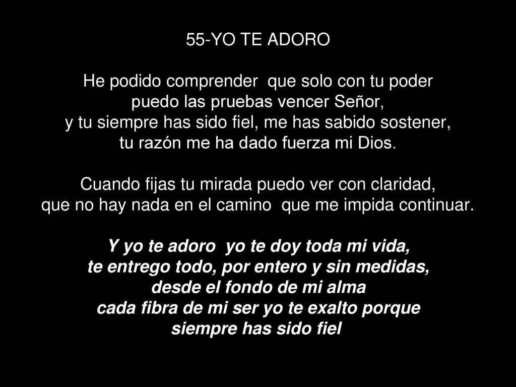 55-YO TE ADORO He podido comprender que solo con tu poder puedo las pruebas vencer Señor, y tu siempre has sido fiel, me has sabido sostener, tu razón me ha dado fuerza mi Dios.
