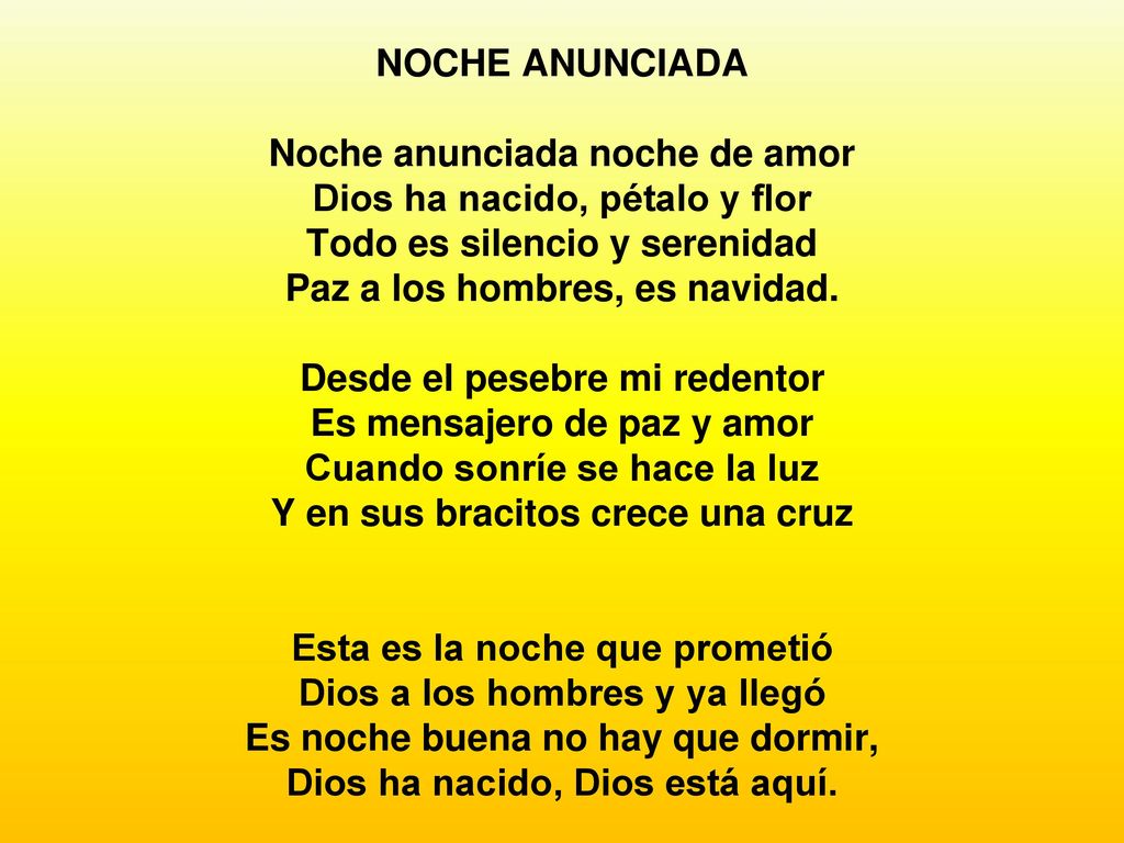 NOCHE ANUNCIADA Noche anunciada noche de amor Dios ha nacido, pétalo y flor Todo es silencio y serenidad Paz a los hombres, es navidad.