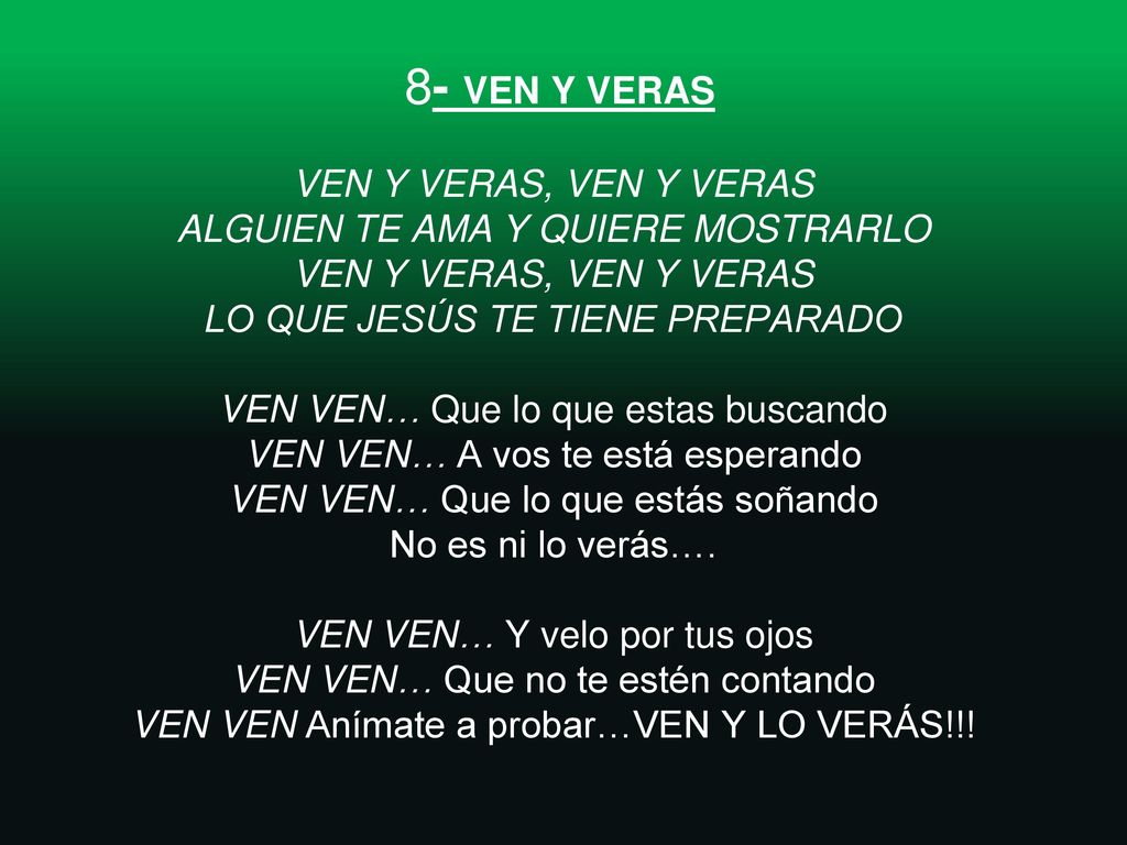 8- VEN Y VERAS VEN Y VERAS, VEN Y VERAS ALGUIEN TE AMA Y QUIERE MOSTRARLO VEN Y VERAS, VEN Y VERAS LO QUE JESÚS TE TIENE PREPARADO VEN VEN… Que lo que estas buscando VEN VEN… A vos te está esperando VEN VEN… Que lo que estás soñando No es ni lo verás….