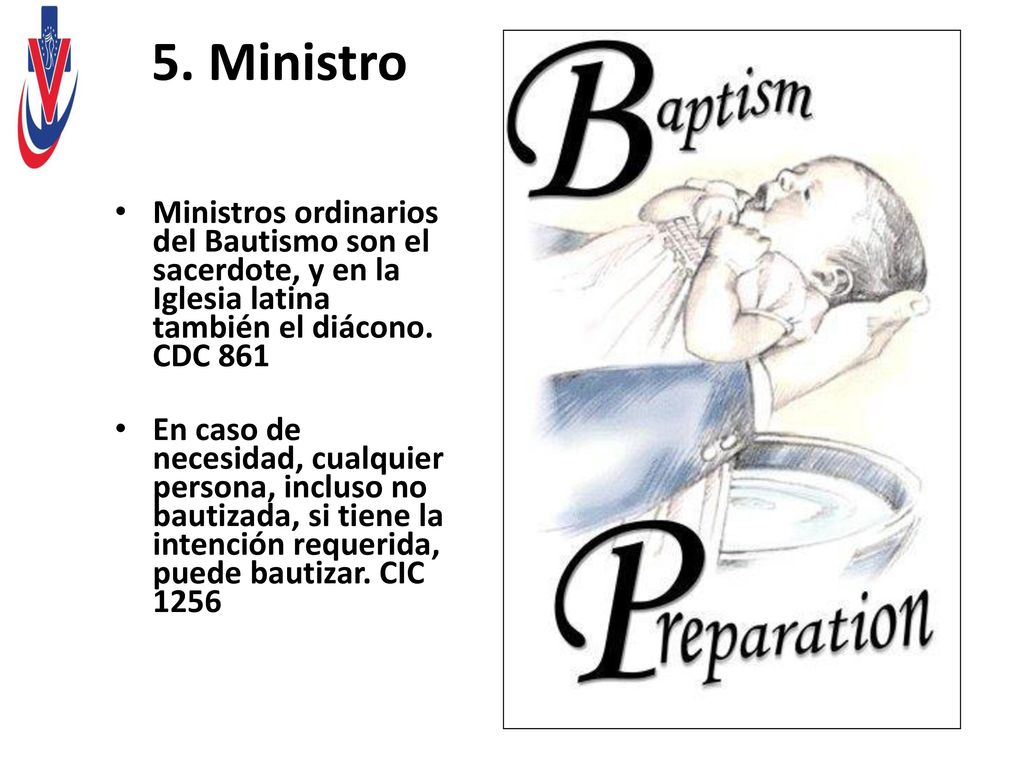 5. Ministro Ministros ordinarios del Bautismo son el sacerdote, y en la Iglesia latina también el diácono. CDC 861.