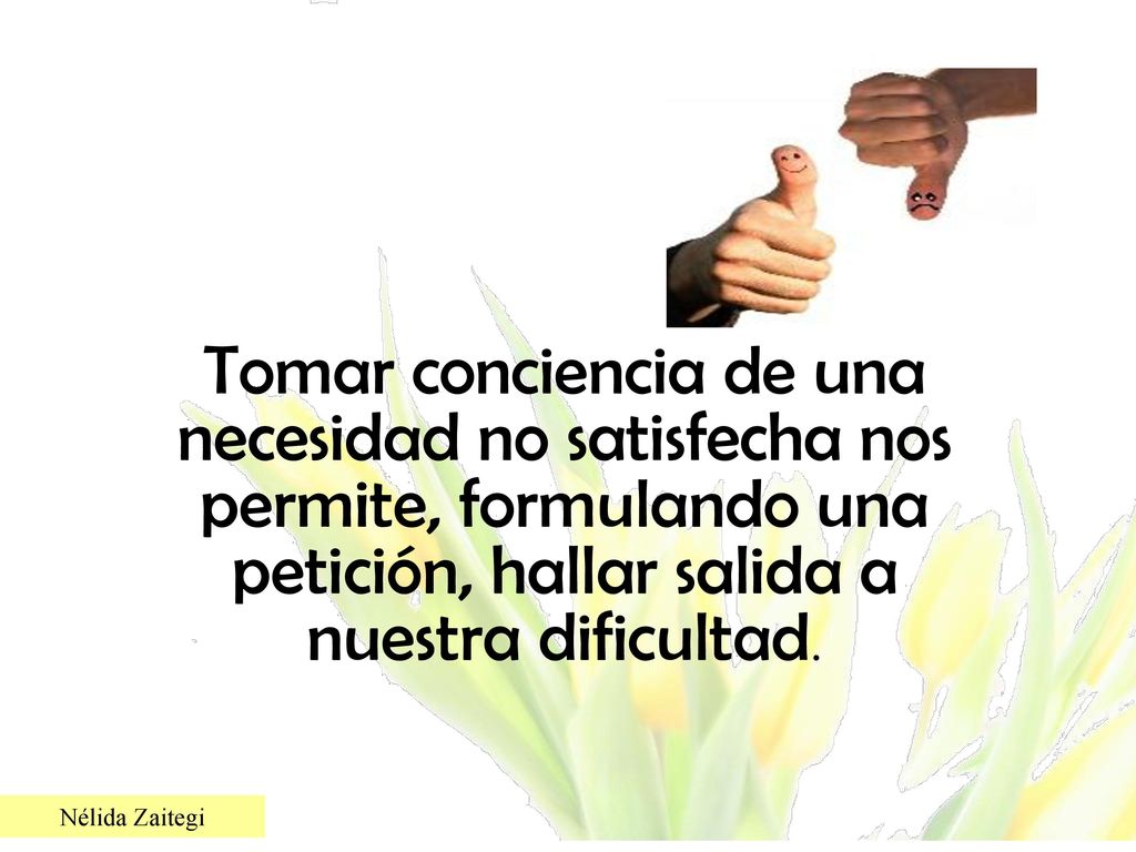 Tomar conciencia de una necesidad no satisfecha nos permite, formulando una petición, hallar salida a nuestra dificultad.