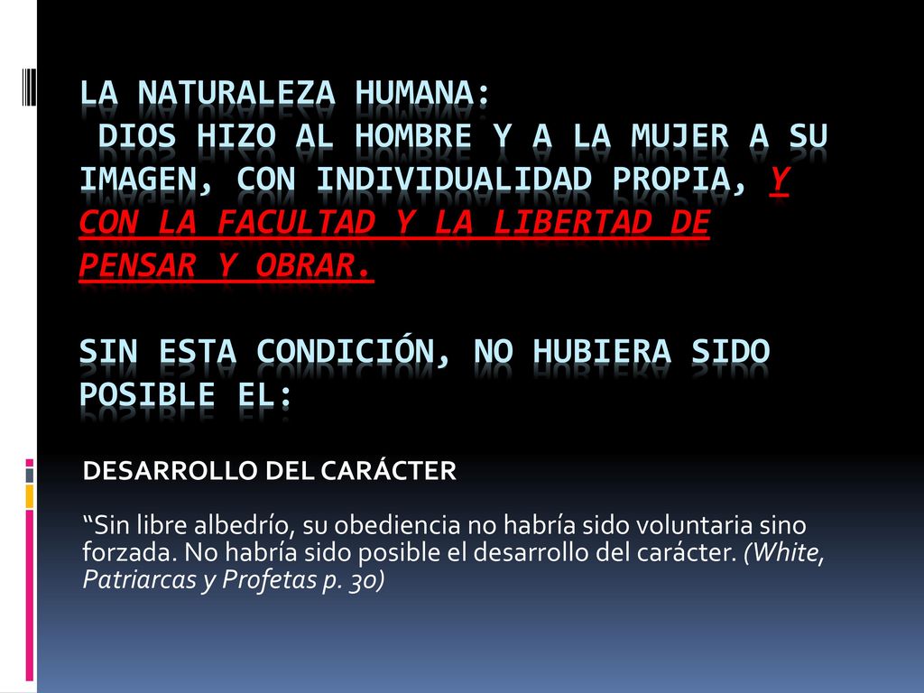 LA NATURALEZA HUMANA: Dios hizo al hombre y a la mujer a su imagen, con individualidad propia, y con la facultad y la libertad de pensar y obrar. Sin esta condición, no hubiera sido posible el: