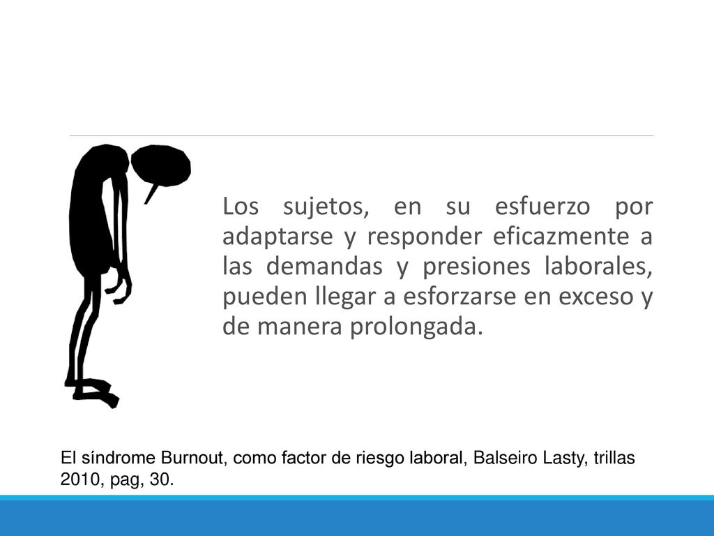 Los sujetos, en su esfuerzo por adaptarse y responder eficazmente a las demandas y presiones laborales, pueden llegar a esforzarse en exceso y de manera prolongada.