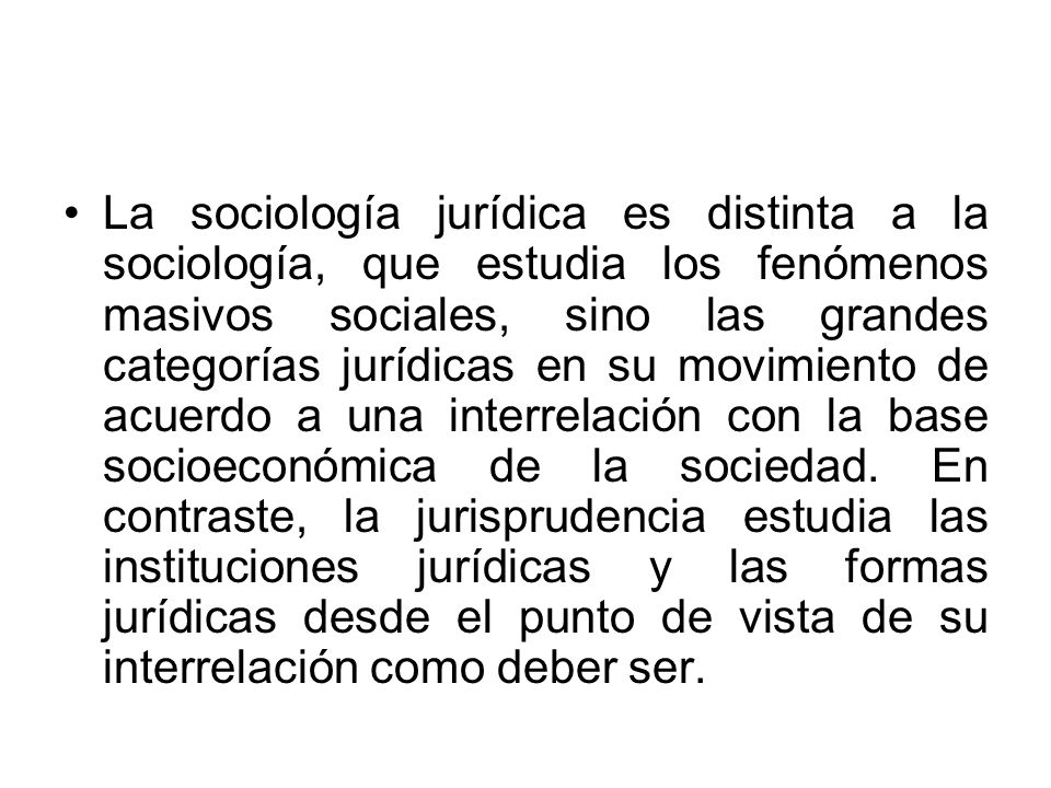 La sociología jurídica es distinta a la sociología, que estudia los fenómenos masivos sociales, sino las grandes categorías jurídicas en su movimiento de acuerdo a una interrelación con la base socioeconómica de la sociedad.