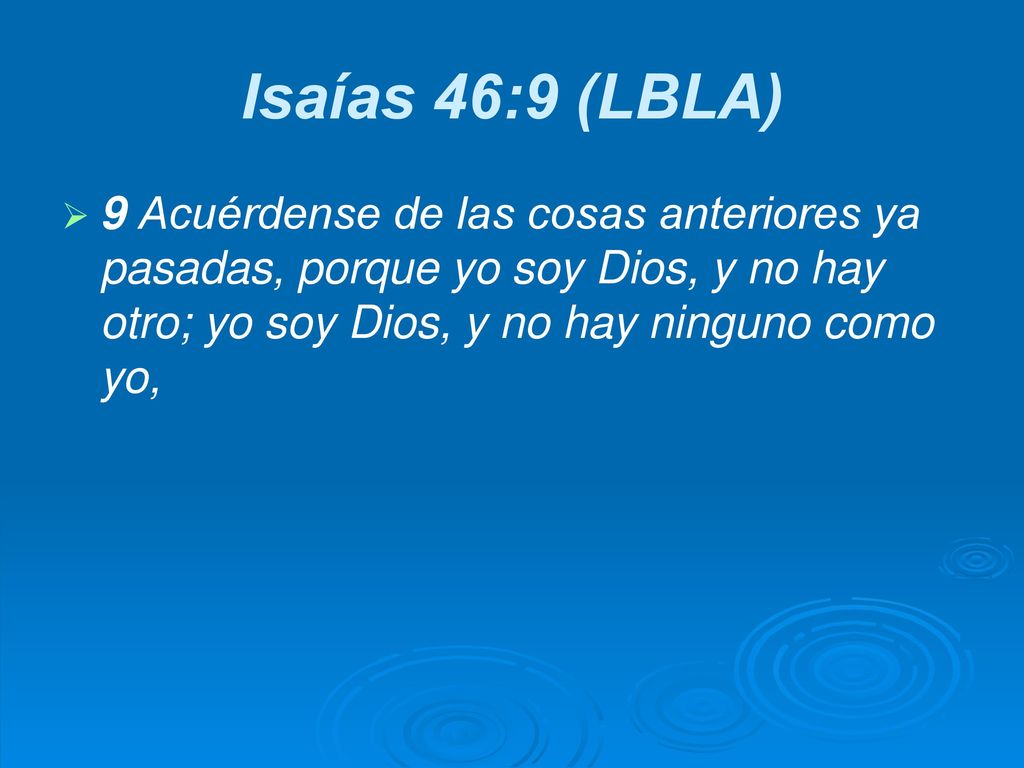 Isaías 46:9 (LBLA) 9 Acuérdense de las cosas anteriores ya pasadas, porque yo soy Dios, y no hay otro; yo soy Dios, y no hay ninguno como yo,