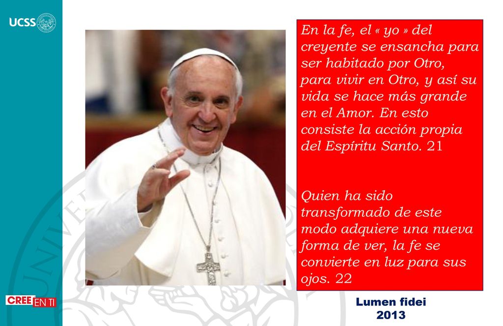 En la fe, el « yo » del creyente se ensancha para ser habitado por Otro, para vivir en Otro, y así su vida se hace más grande en el Amor. En esto consiste la acción propia del Espíritu Santo. 21