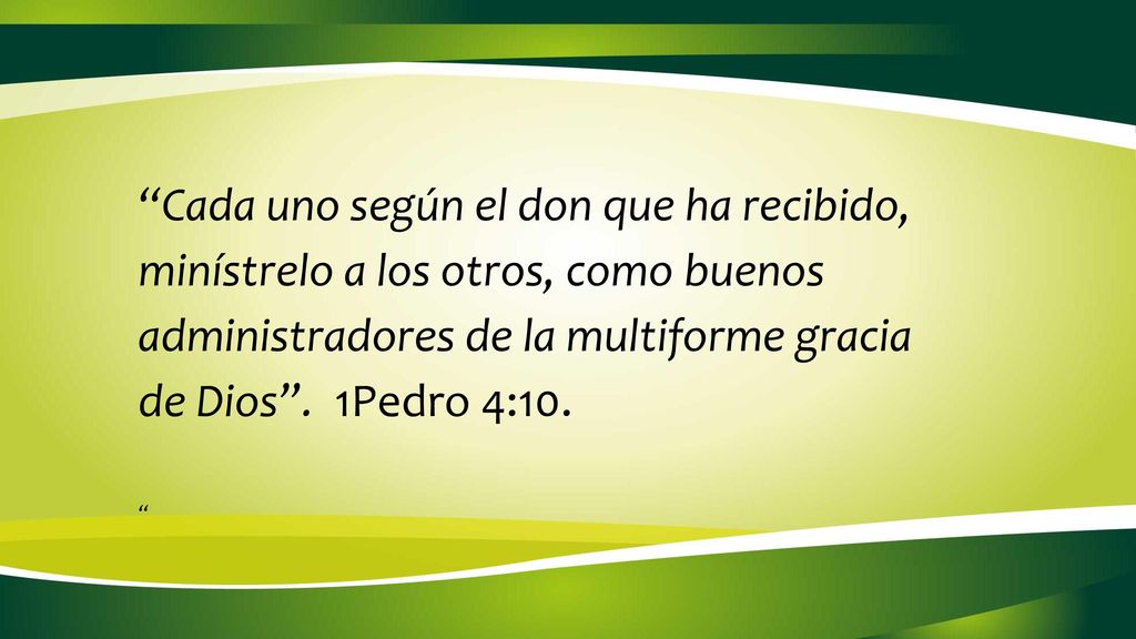 Cada uno según el don que ha recibido, minístrelo a los otros, como buenos administradores de la multiforme gracia de Dios . 1Pedro 4:10.