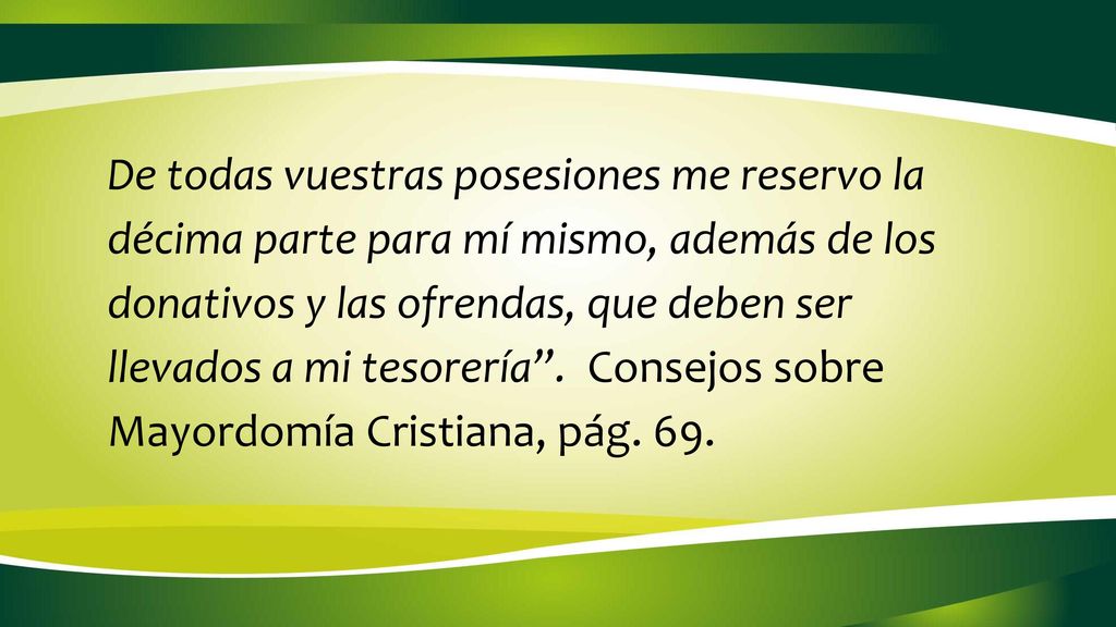 De todas vuestras posesiones me reservo la décima parte para mí mismo, además de los donativos y las ofrendas, que deben ser llevados a mi tesorería . Consejos sobre Mayordomía Cristiana, pág. 69.