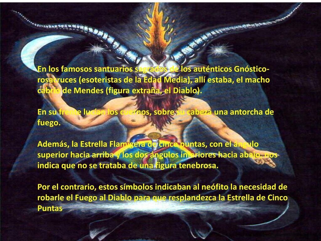 En los famosos santuarios sagrados de los auténticos Gnóstico-rosacruces (esoteristas de la Edad Media), allí estaba, el macho cabrío de Mendes (figura extraña, el Diablo).