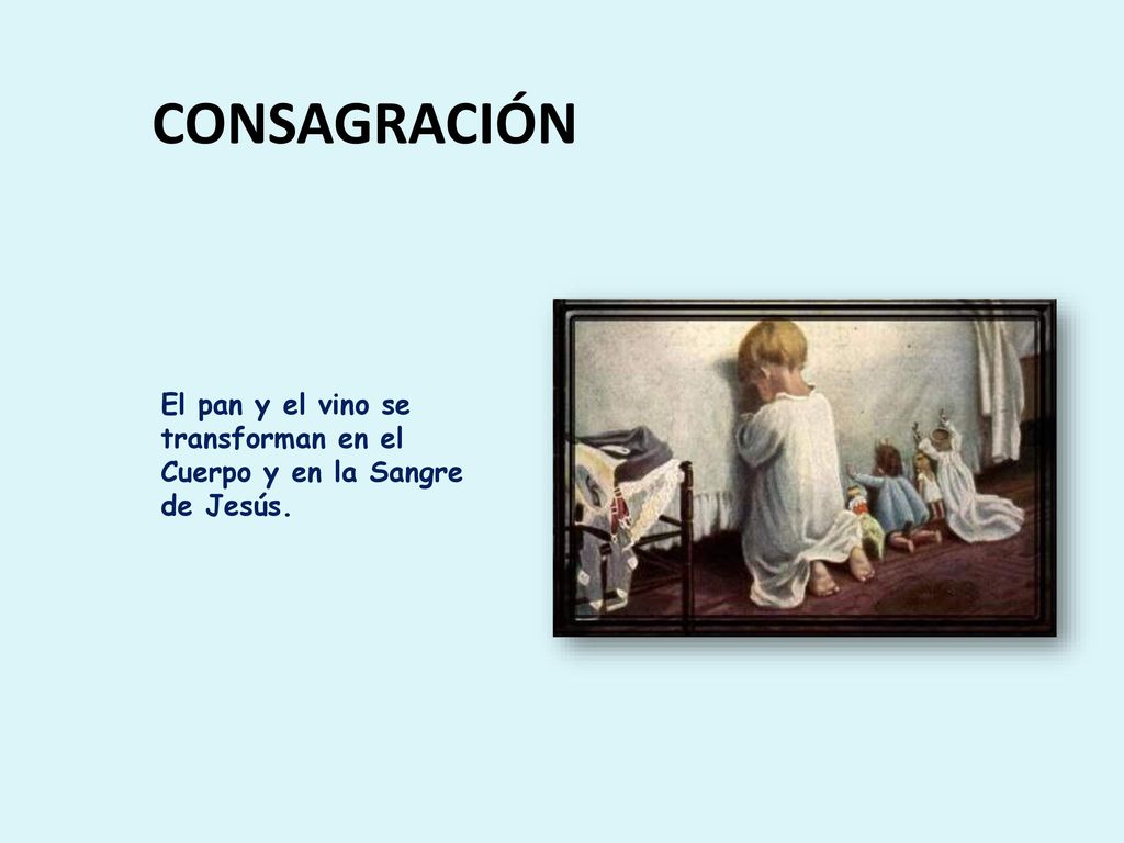 CONSAGRACIÓN El pan y el vino se transforman en el Cuerpo y en la Sangre de Jesús.