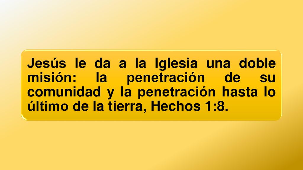 Jesús le da a la Iglesia una doble misión: la penetración de su comunidad y la penetración hasta lo último de la tierra, Hechos 1:8.