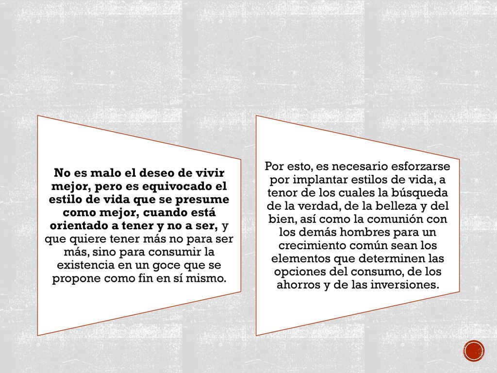 No es malo el deseo de vivir mejor, pero es equivocado el estilo de vida que se presume como mejor, cuando está orientado a tener y no a ser, y que quiere tener más no para ser más, sino para consumir la existencia en un goce que se propone como fin en sí mismo.