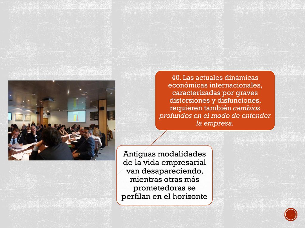 40. Las actuales dinámicas económicas internacionales, caracterizadas por graves distorsiones y disfunciones, requieren también cambios profundos en el modo de entender la empresa.
