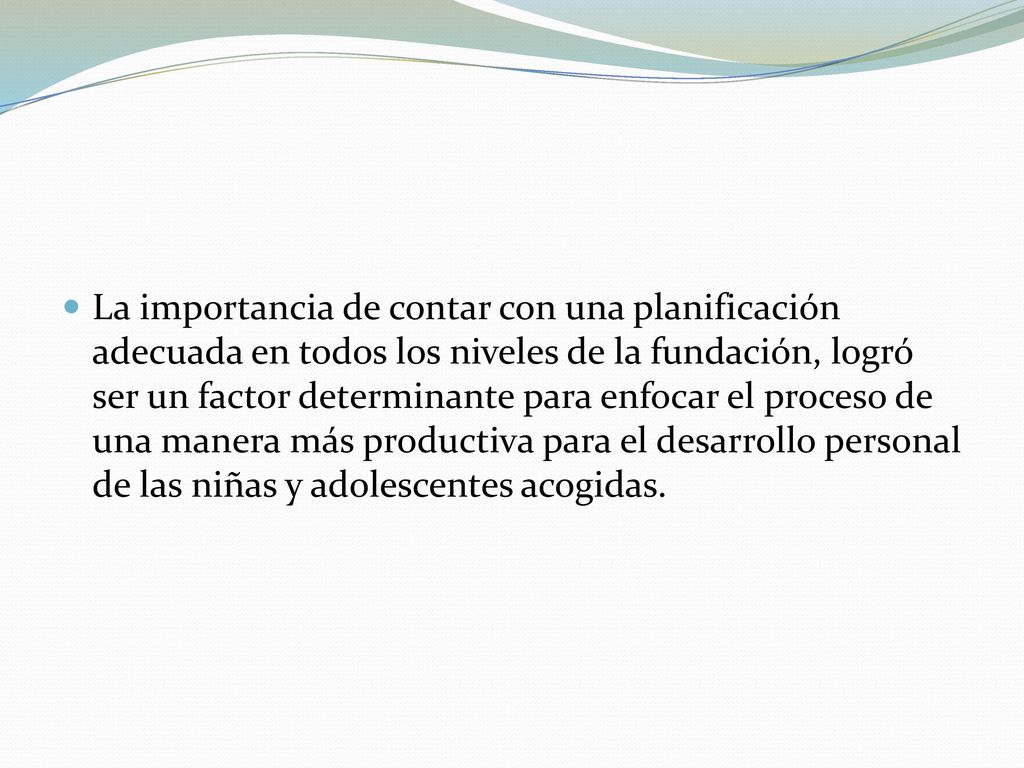 La importancia de contar con una planificación adecuada en todos los niveles de la fundación, logró ser un factor determinante para enfocar el proceso de una manera más productiva para el desarrollo personal de las niñas y adolescentes acogidas.