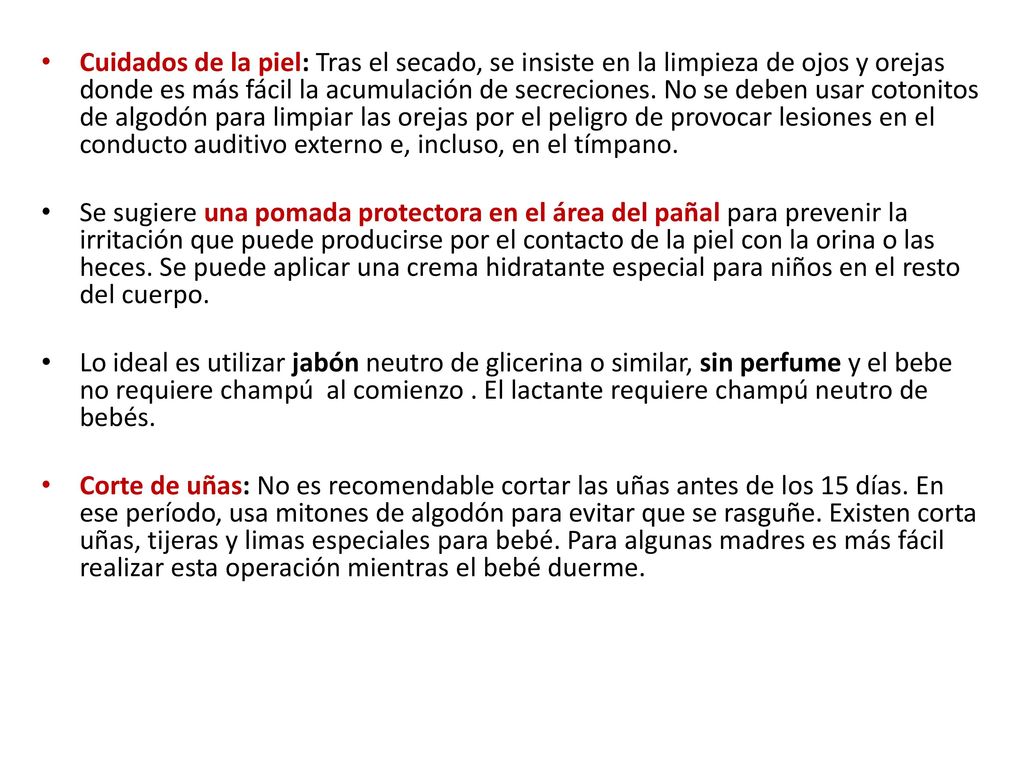 Cuidados de la piel: Tras el secado, se insiste en la limpieza de ojos y orejas donde es más fácil la acumulación de secreciones. No se deben usar cotonitos de algodón para limpiar las orejas por el peligro de provocar lesiones en el conducto auditivo externo e, incluso, en el tímpano.