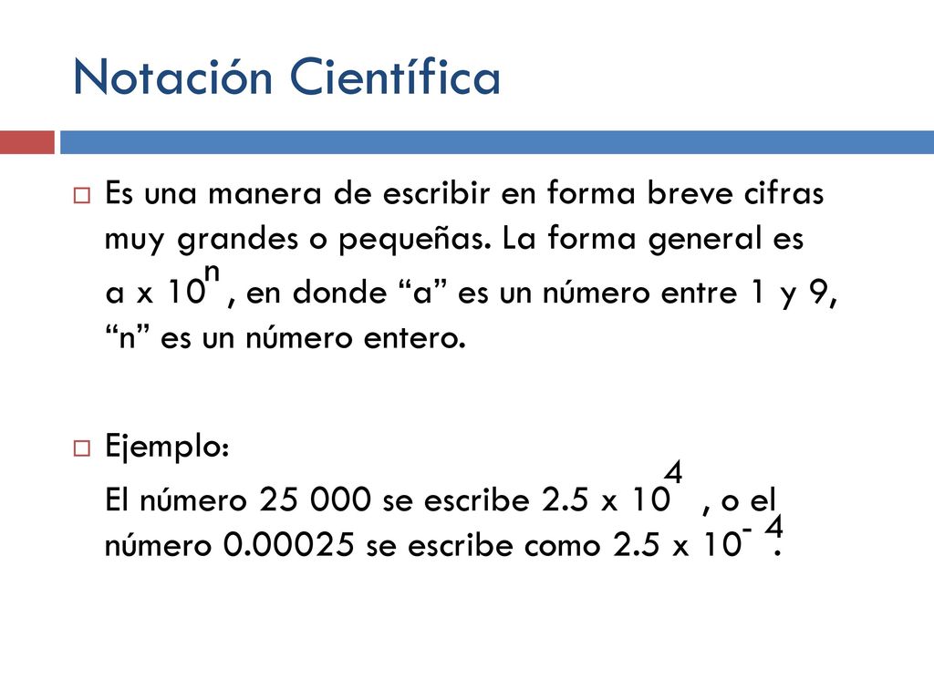 Notación Científica Es una manera de escribir en forma breve cifras muy grandes o pequeñas. La forma general es.