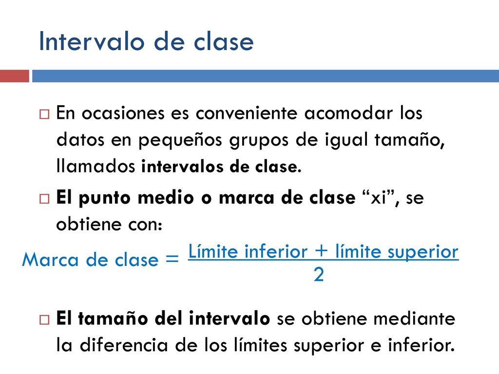 Intervalo de clase En ocasiones es conveniente acomodar los datos en pequeños grupos de igual tamaño, llamados intervalos de clase.