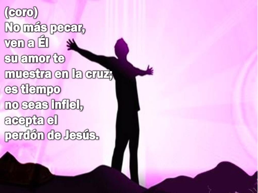(coro) No más pecar, ven a Él su amor te muestra en la cruz; es tiempo no seas infiel, acepta el perdón de Jesús.