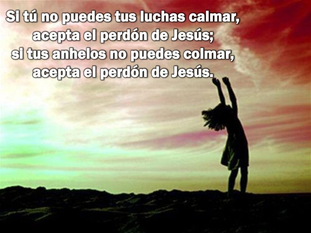 Si tú no puedes tus luchas calmar, acepta el perdón de Jesús; si tus anhelos no puedes colmar, acepta el perdón de Jesús.
