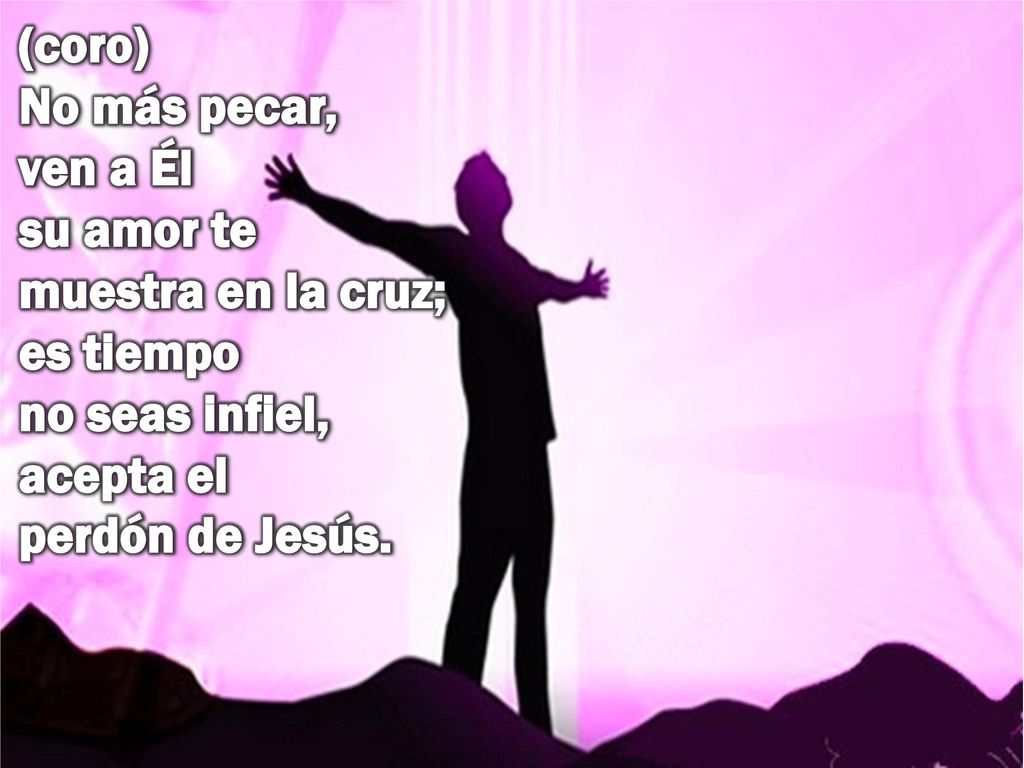 (coro) No más pecar, ven a Él su amor te muestra en la cruz; es tiempo no seas infiel, acepta el perdón de Jesús.