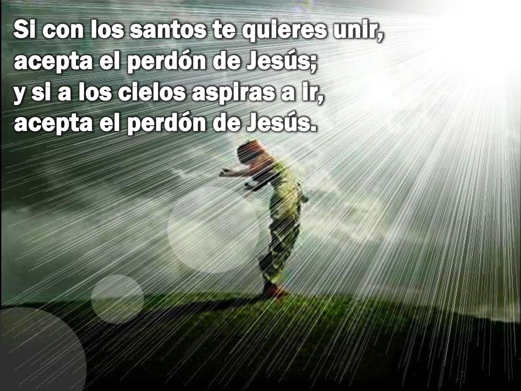 Si con los santos te quieres unir, acepta el perdón de Jesús; y si a los cielos aspiras a ir, acepta el perdón de Jesús.