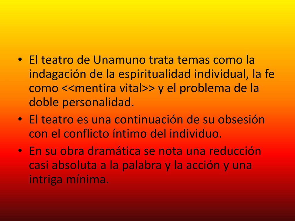 El teatro de Unamuno trata temas como la indagación de la espiritualidad individual, la fe como <<mentira vital>> y el problema de la doble personalidad.