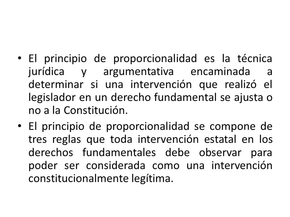 El principio de proporcionalidad es la técnica jurídica y argumentativa encaminada a determinar si una intervención que realizó el legislador en un derecho fundamental se ajusta o no a la Constitución.