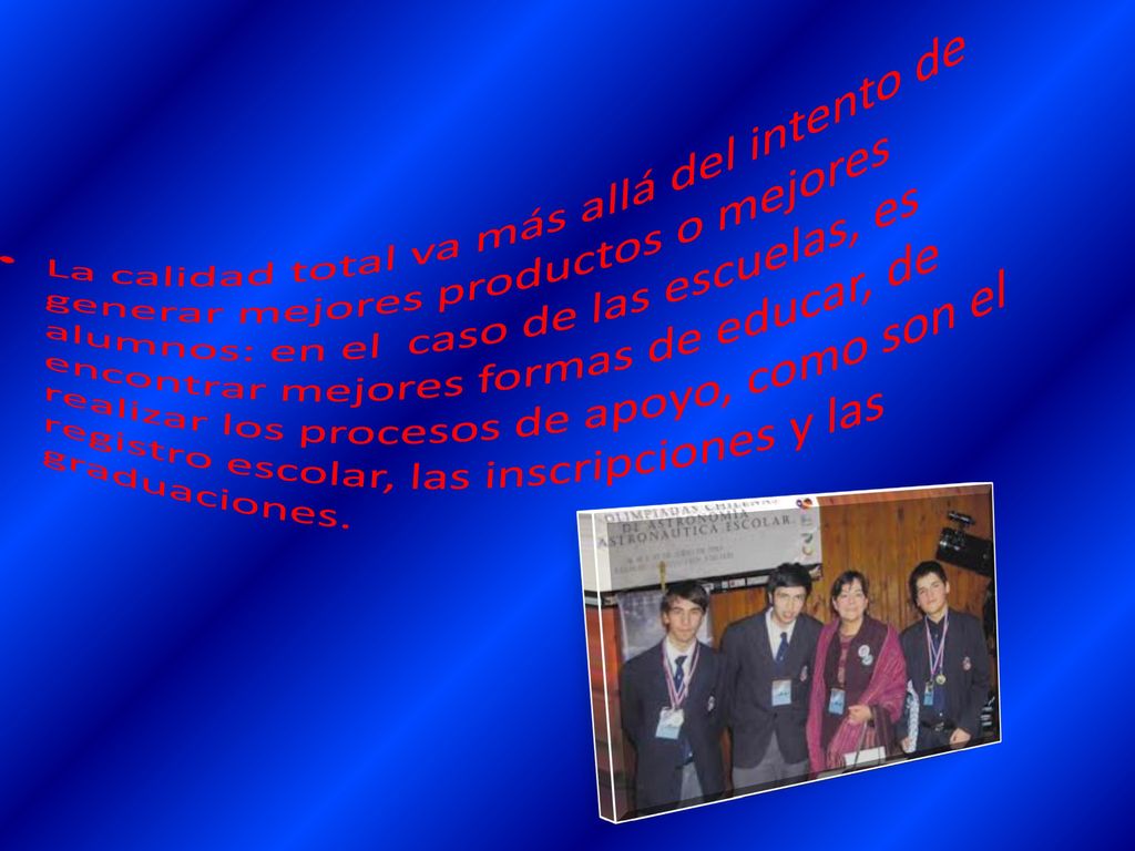 La calidad total va más allá del intento de generar mejores productos o mejores alumnos: en el caso de las escuelas, es encontrar mejores formas de educar, de realizar los procesos de apoyo, como son el registro escolar, las inscripciones y las graduaciones.