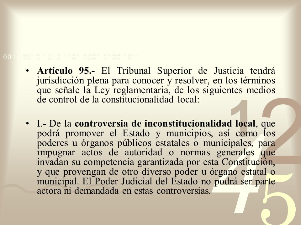 Artículo 95.- El Tribunal Superior de Justicia tendrá jurisdicción plena para conocer y resolver, en los términos que señale la Ley reglamentaria, de los siguientes medios de control de la constitucionalidad local: